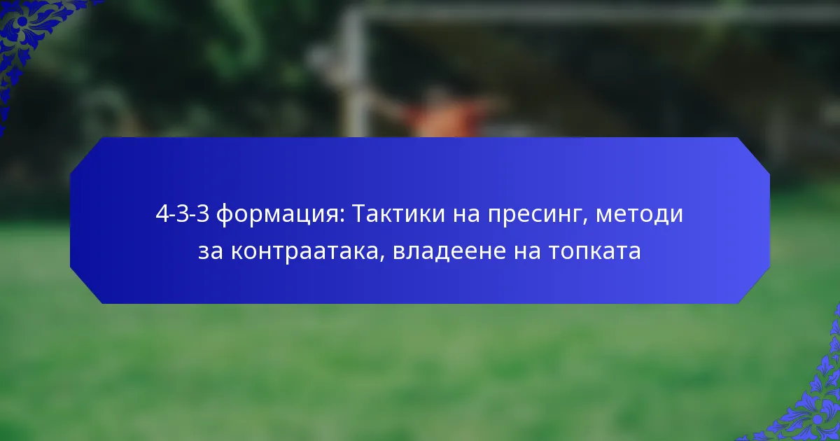 4-3-3 формация: Тактики на пресинг, методи за контраатака, владеене на топката