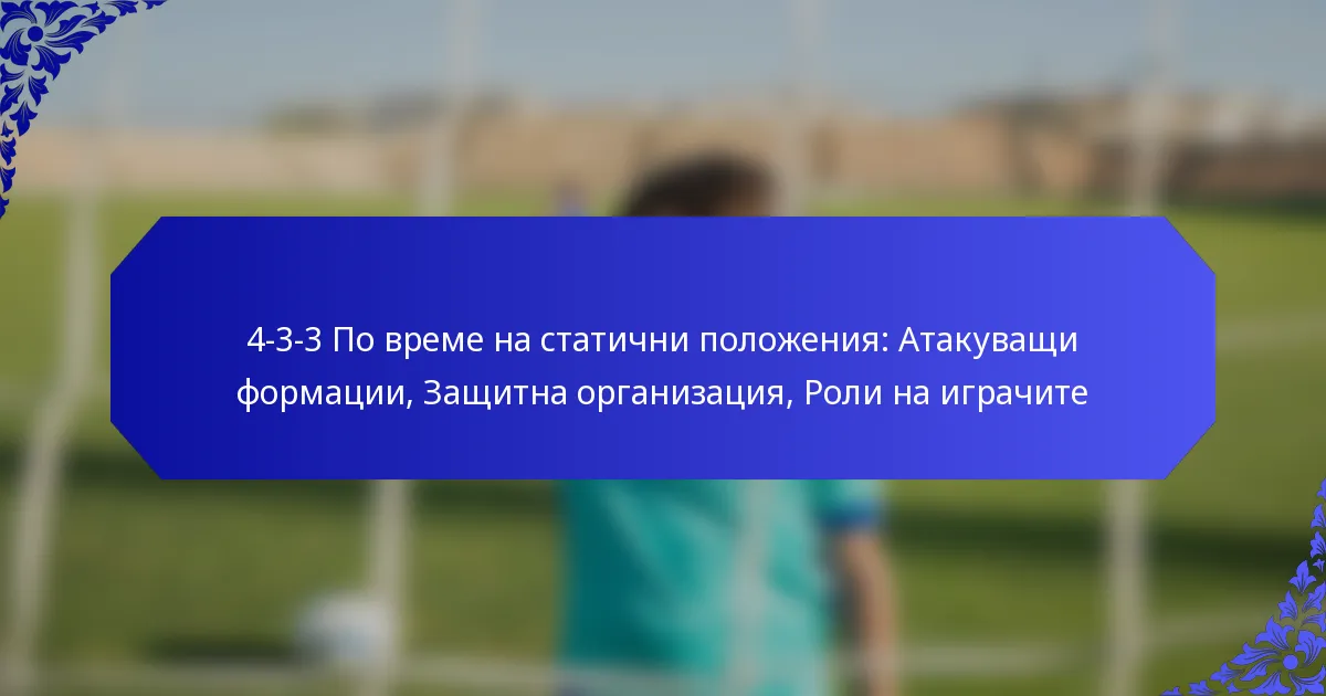 4-3-3 По време на статични положения: Атакуващи формации, Защитна организация, Роли на играчите