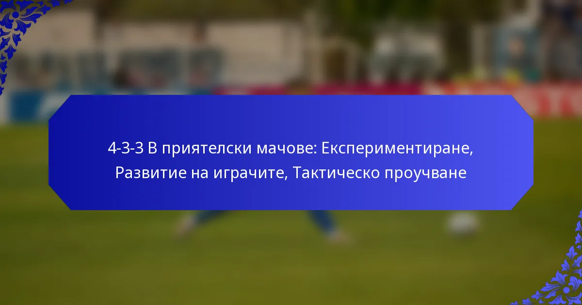 4-3-3 В приятелски мачове: Експериментиране, Развитие на играчите, Тактическо проучване