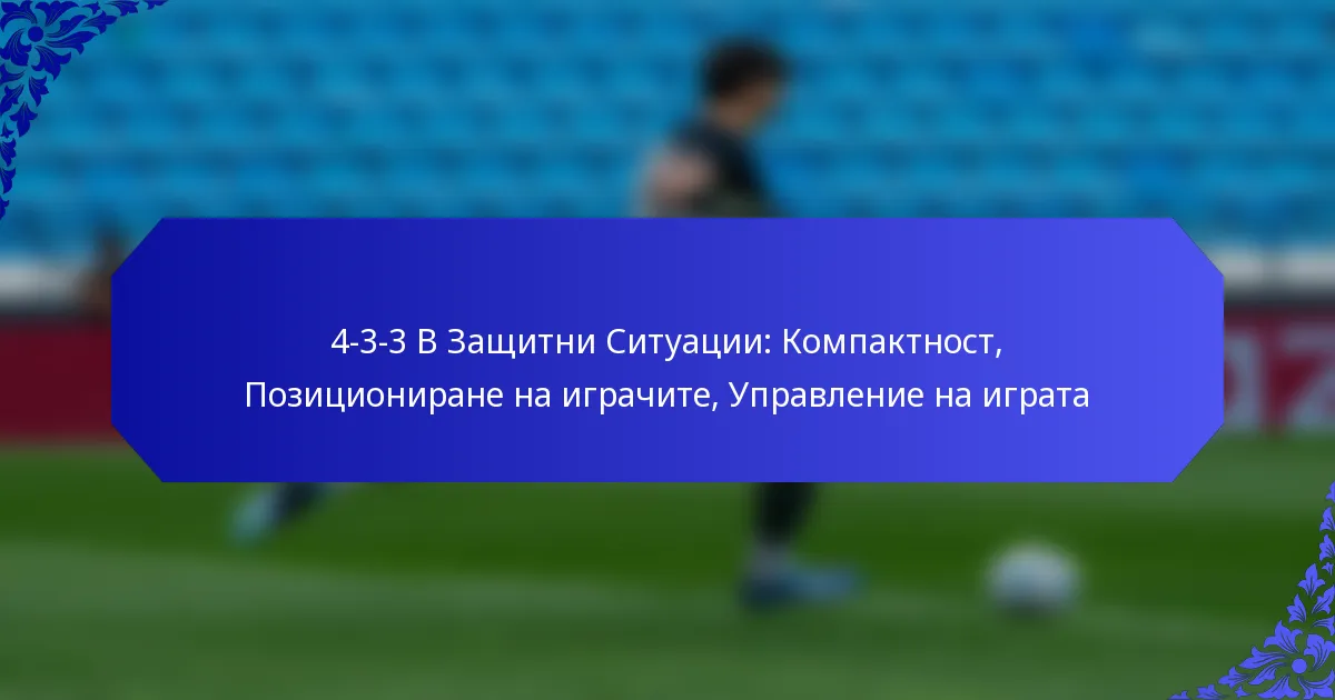 4-3-3 В Защитни Ситуации: Компактност, Позициониране на играчите, Управление на играта