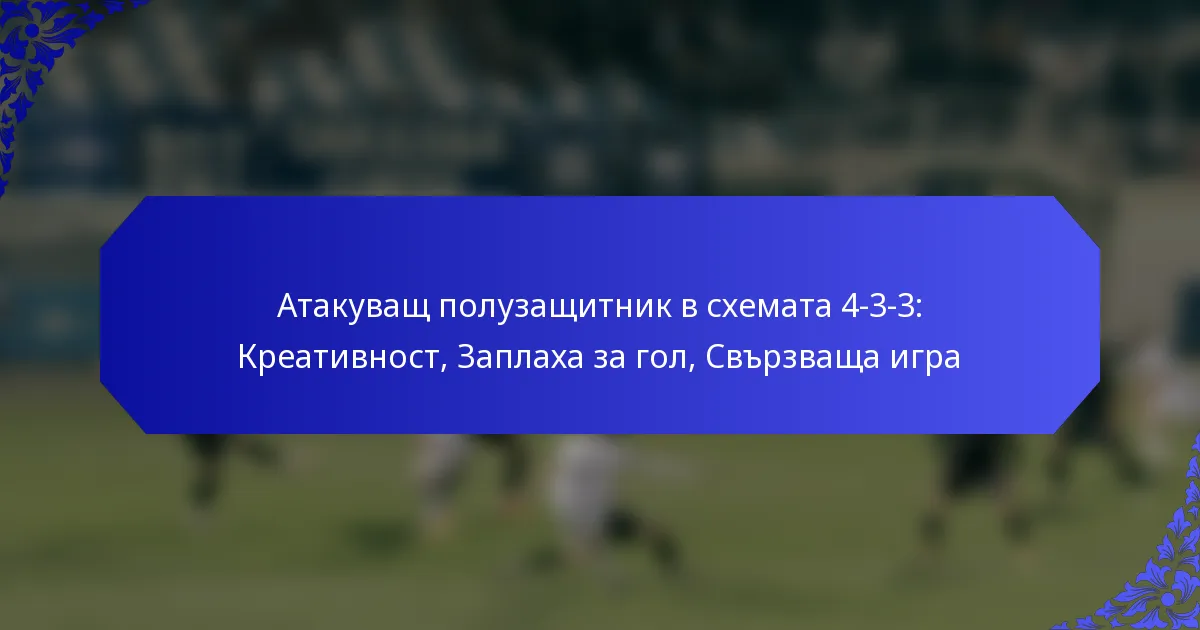Атакуващ полузащитник в схемата 4-3-3: Креативност, Заплаха за гол, Свързваща игра