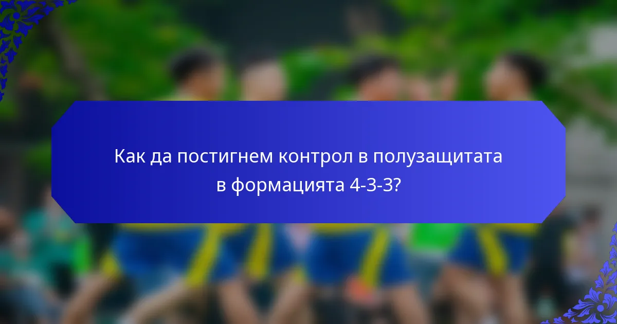 Как да постигнем контрол в полузащитата в формацията 4-3-3?