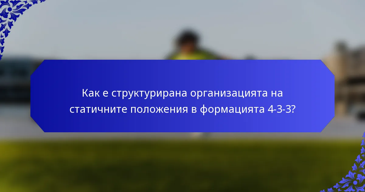 Как е структурирана организацията на статичните положения в формацията 4-3-3?