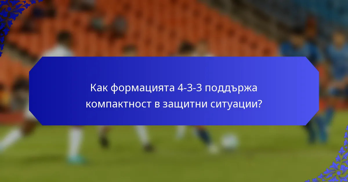 Как формацията 4-3-3 поддържа компактност в защитни ситуации?