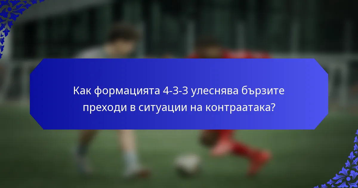 Как формацията 4-3-3 улеснява бързите преходи в ситуации на контраатака?