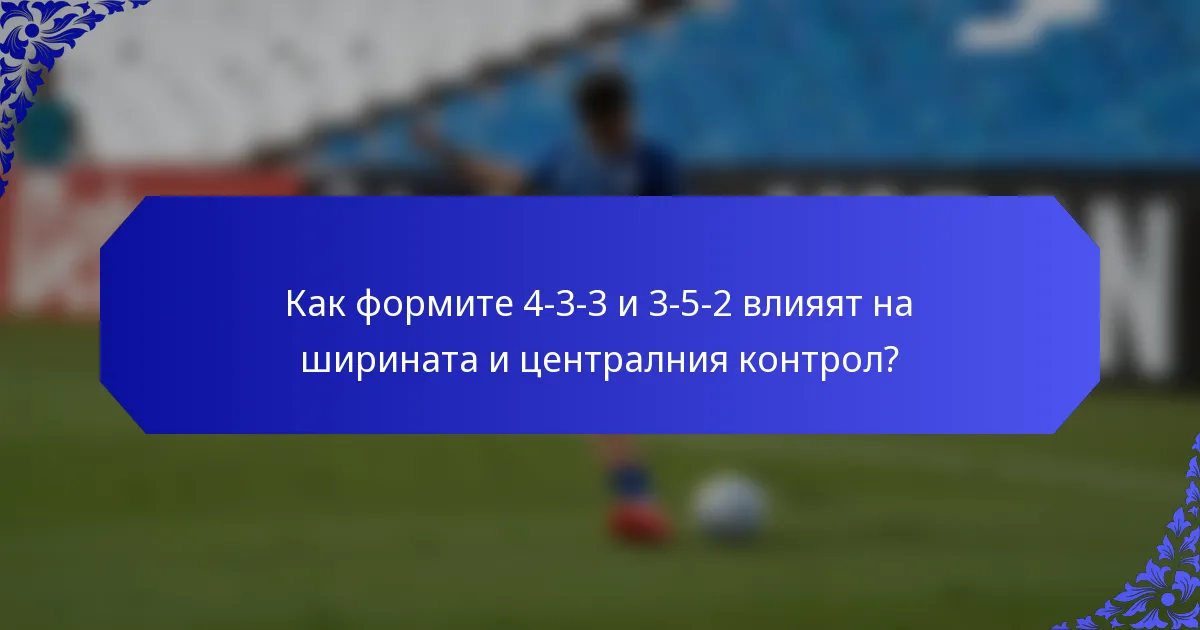 Как формите 4-3-3 и 3-5-2 влияят на ширината и централния контрол?