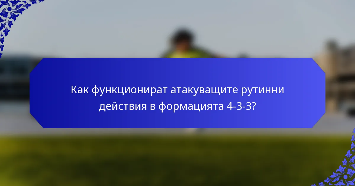 Как функционират атакуващите рутинни действия в формацията 4-3-3?
