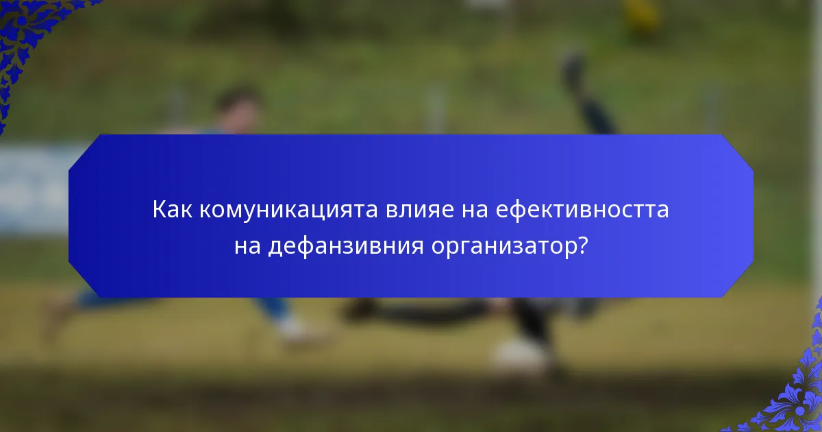 Как комуникацията влияе на ефективността на дефанзивния организатор?
