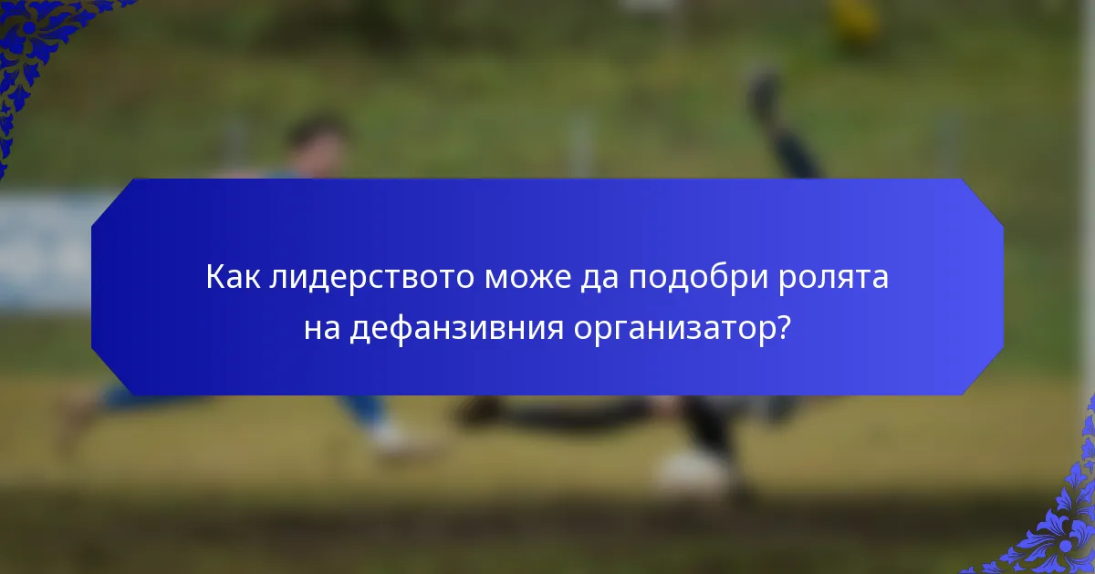 Как лидерството може да подобри ролята на дефанзивния организатор?