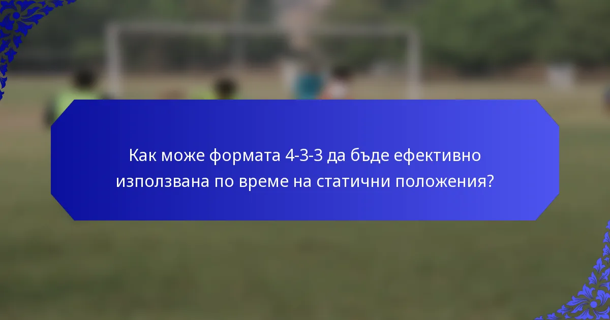 Как може формата 4-3-3 да бъде ефективно използвана по време на статични положения?