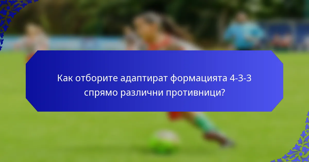 Как отборите адаптират формацията 4-3-3 спрямо различни противници?