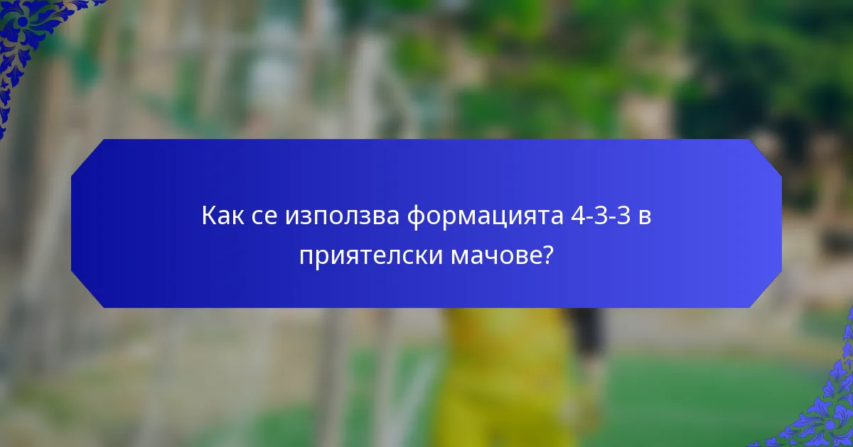 Как се използва формацията 4-3-3 в приятелски мачове?