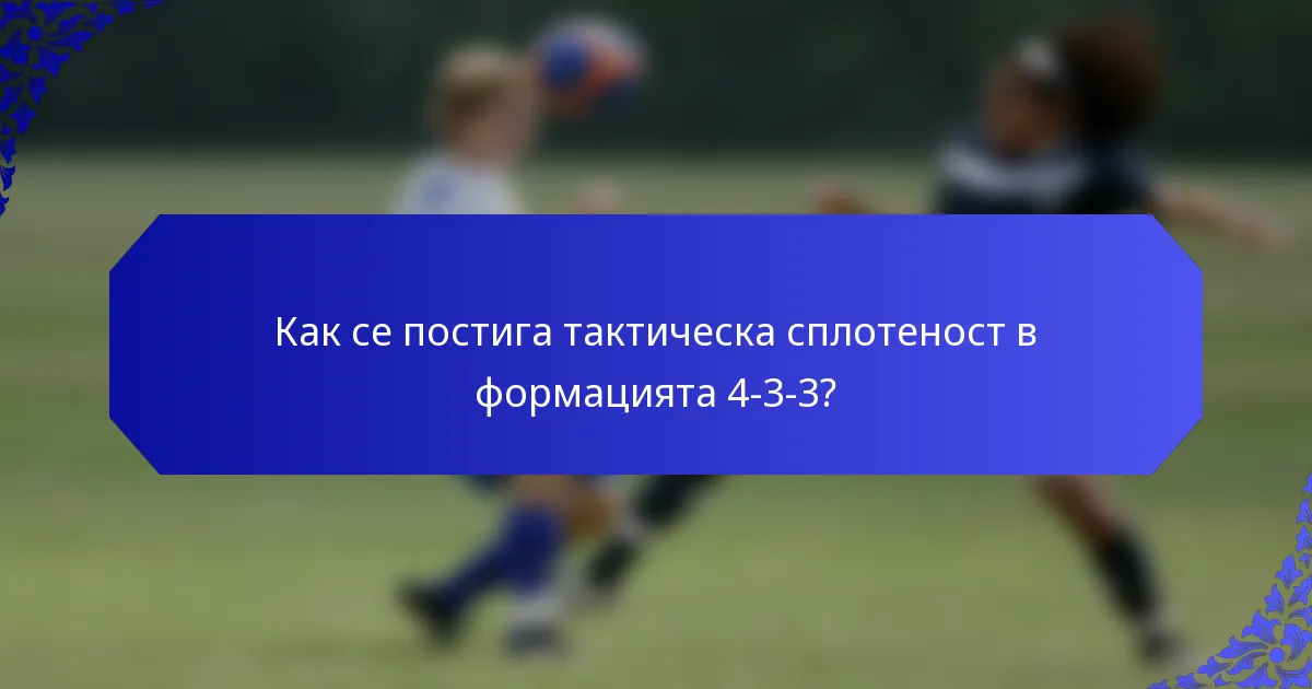 Как се постига тактическа сплотеност в формацията 4-3-3?