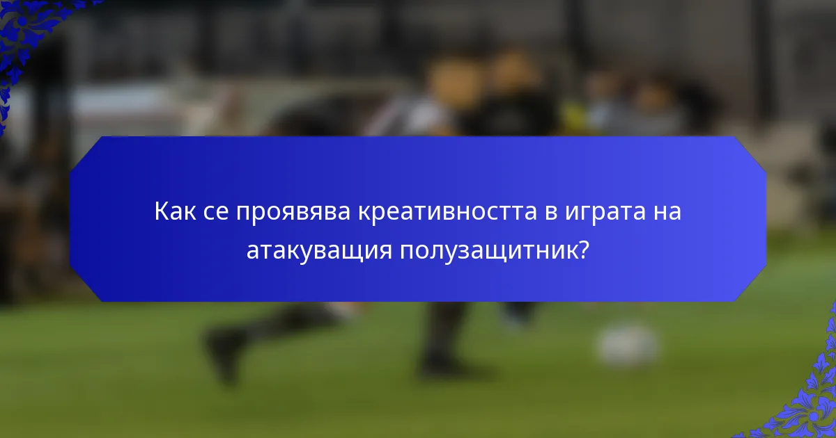 Как се проявява креативността в играта на атакуващия полузащитник?
