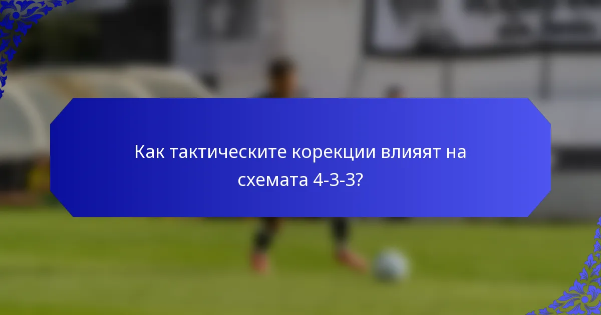 Как тактическите корекции влияят на схемата 4-3-3?