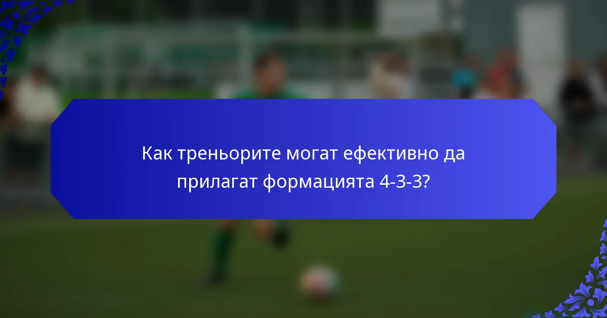 Как треньорите могат ефективно да прилагат формацията 4-3-3?