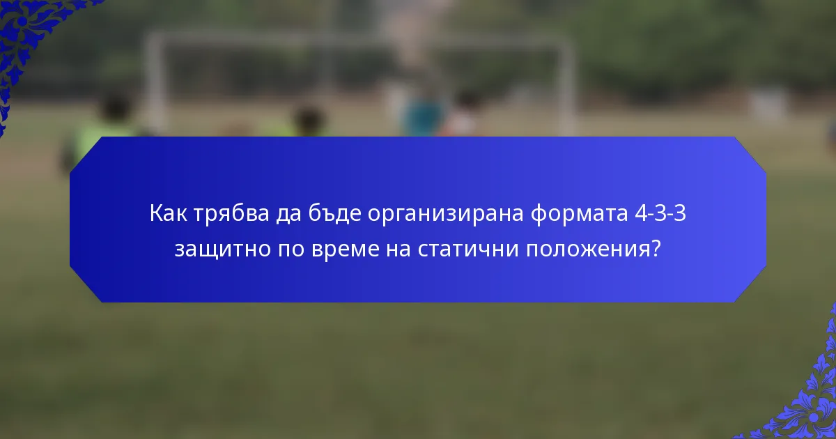 Как трябва да бъде организирана формата 4-3-3 защитно по време на статични положения?