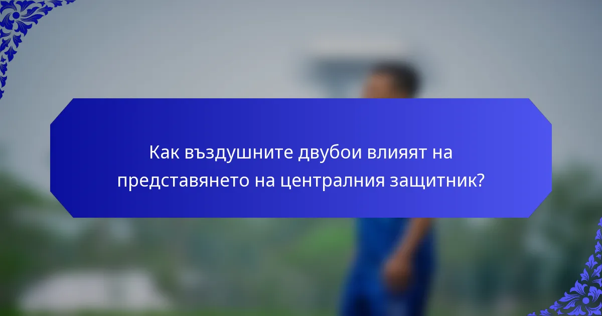 Как въздушните двубои влияят на представянето на централния защитник?