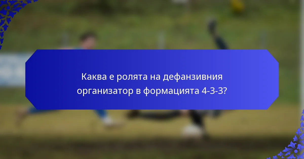 Каква е ролята на дефанзивния организатор в формацията 4-3-3?