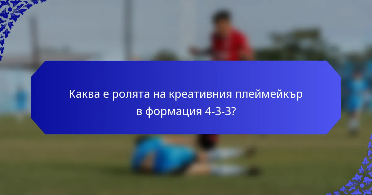 Каква е ролята на креативния плеймейкър в формация 4-3-3?