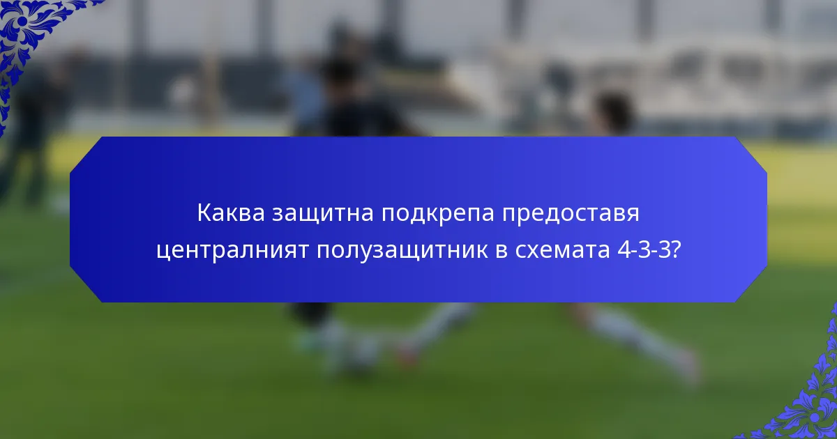 Каква защитна подкрепа предоставя централният полузащитник в схемата 4-3-3?
