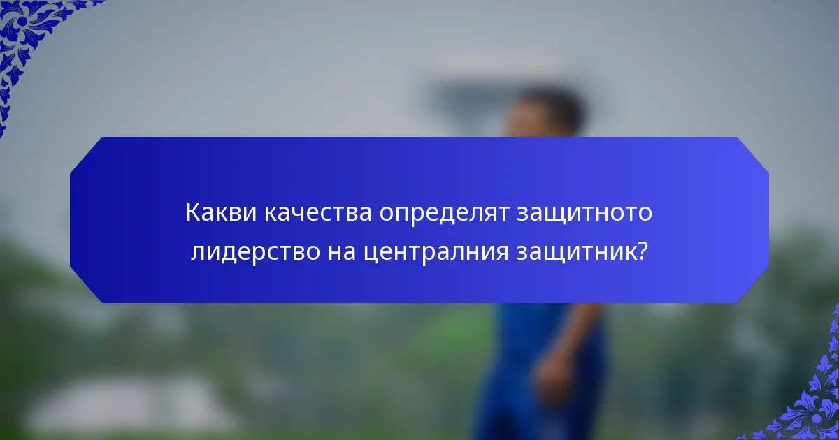Какви качества определят защитното лидерство на централния защитник?