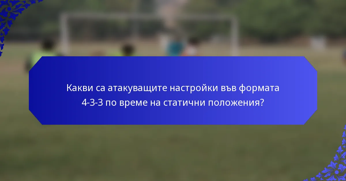 Какви са атакуващите настройки във формата 4-3-3 по време на статични положения?