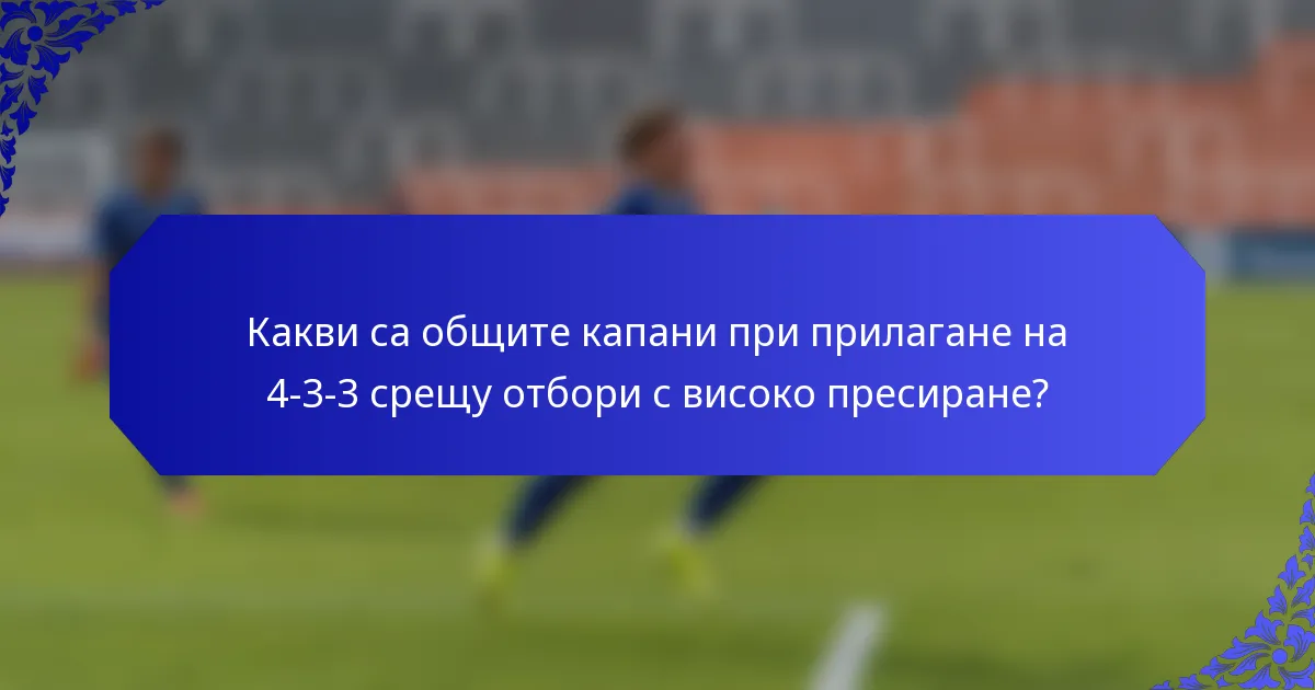 Какви са общите капани при прилагане на 4-3-3 срещу отбори с високо пресиране?