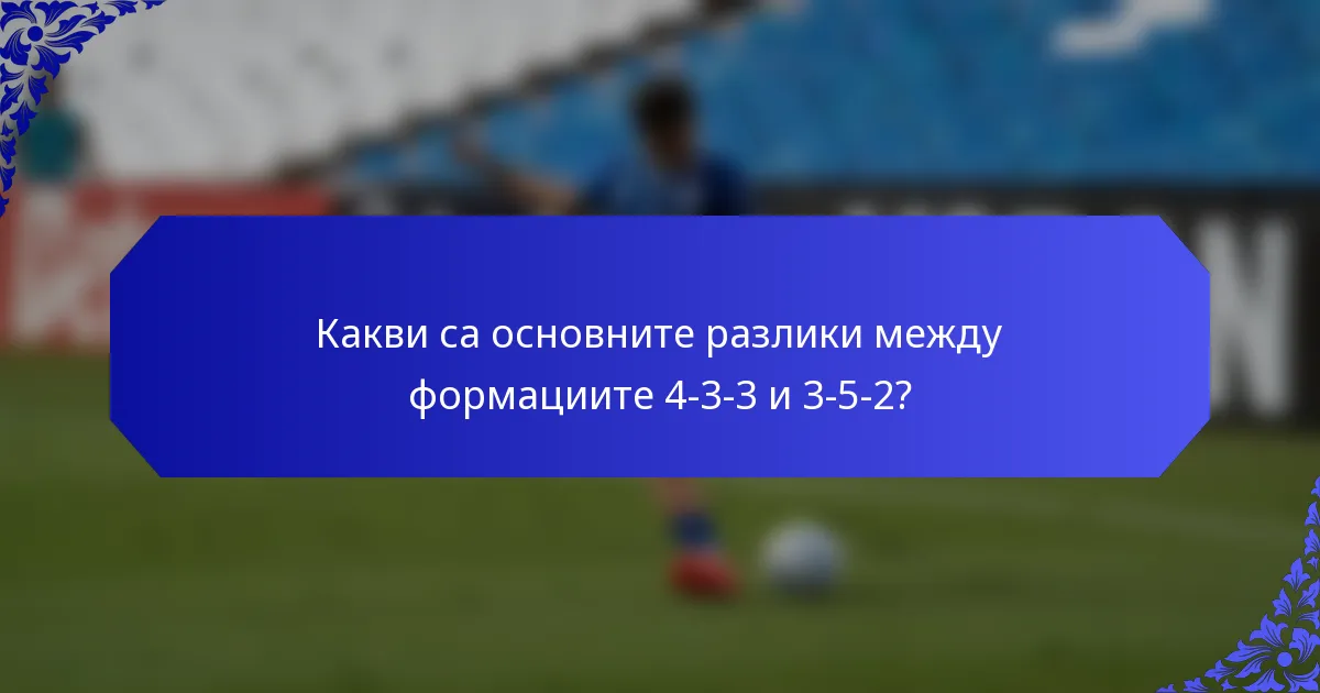 Какви са основните разлики между формациите 4-3-3 и 3-5-2?