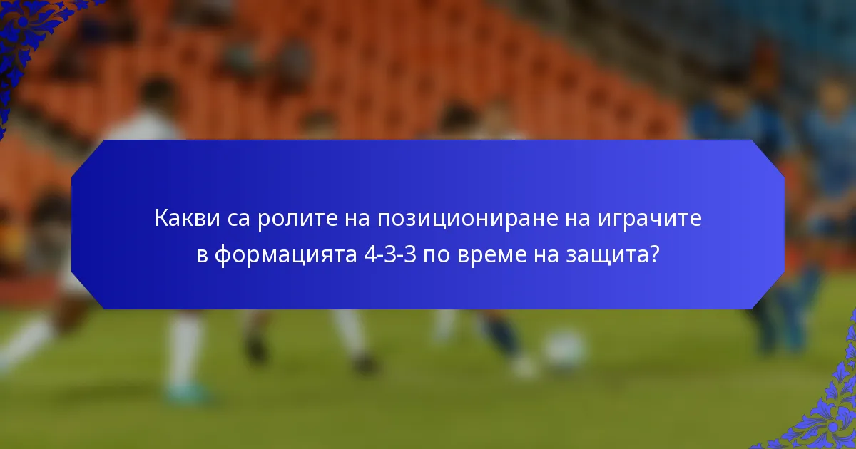 Какви са ролите на позициониране на играчите в формацията 4-3-3 по време на защита?