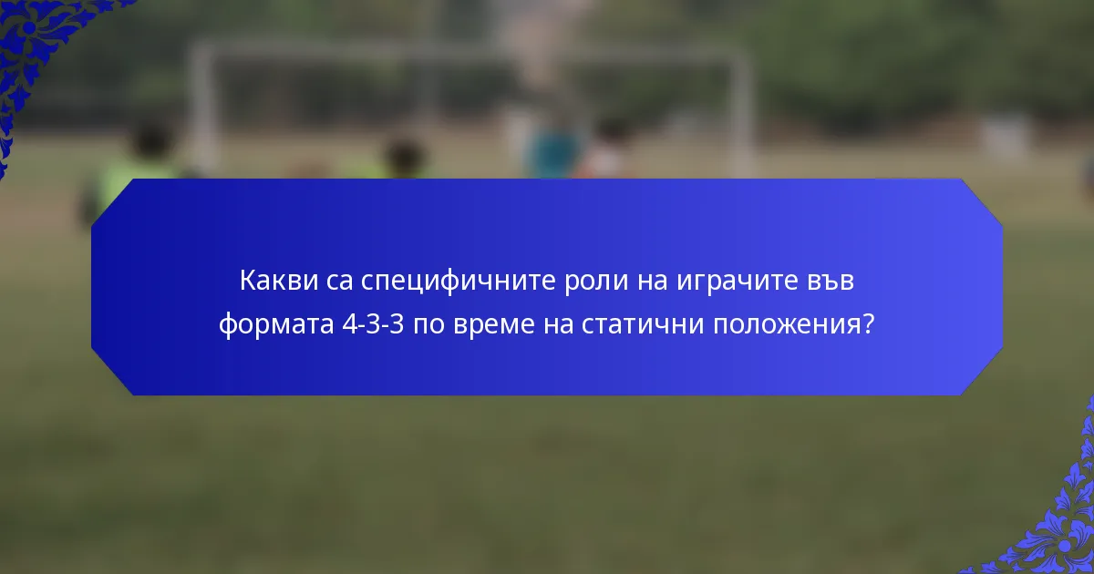 Какви са специфичните роли на играчите във формата 4-3-3 по време на статични положения?