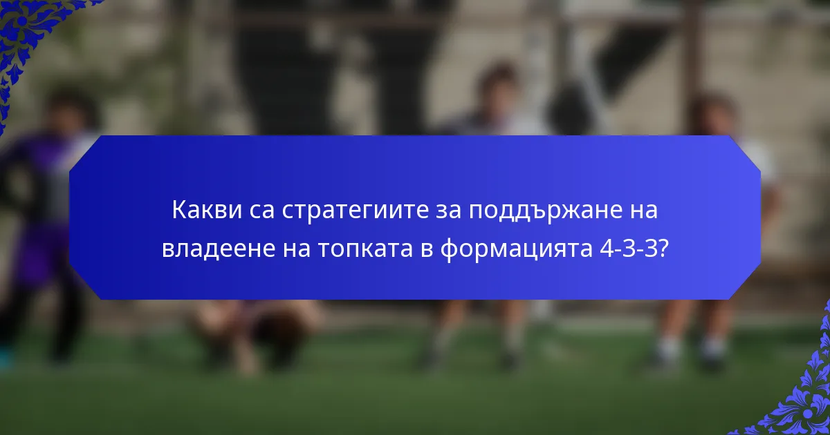 Какви са стратегиите за поддържане на владеене на топката в формацията 4-3-3?