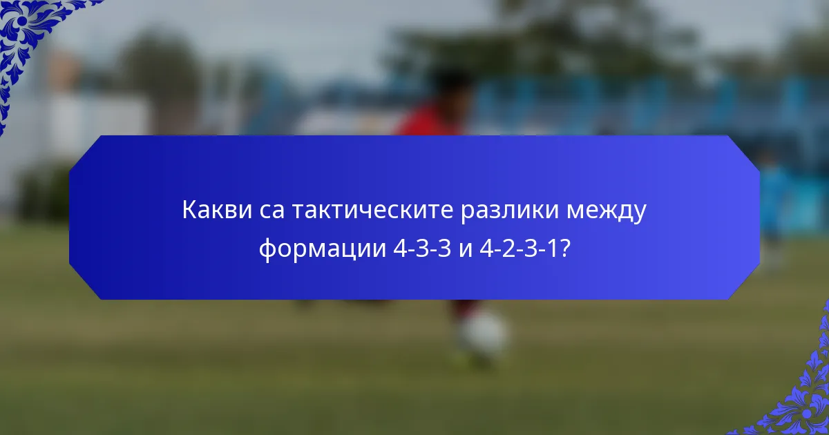 Какви са тактическите разлики между формации 4-3-3 и 4-2-3-1?