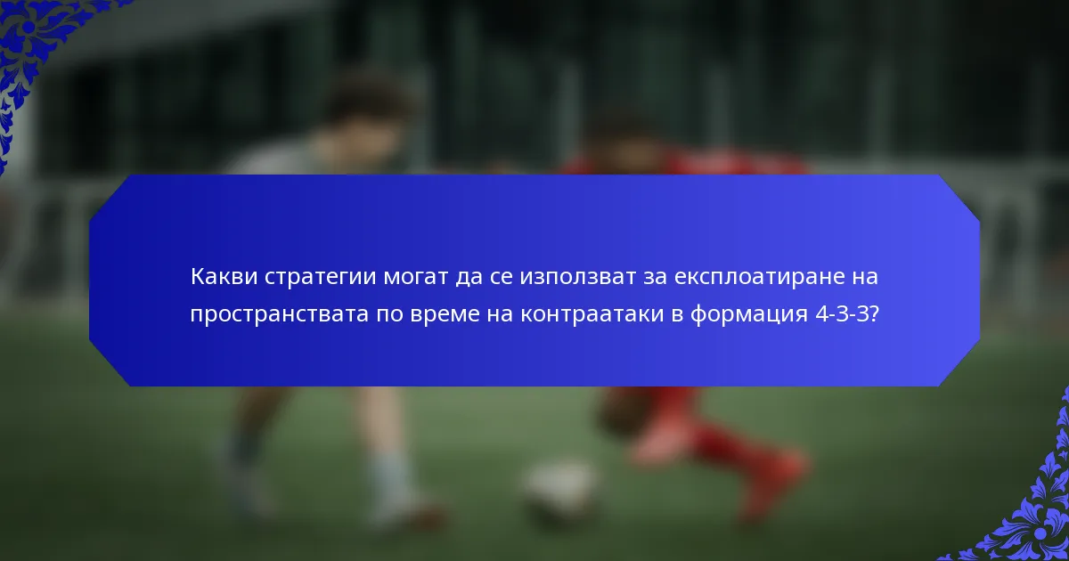 Какви стратегии могат да се използват за експлоатиране на пространствата по време на контраатаки в формация 4-3-3?
