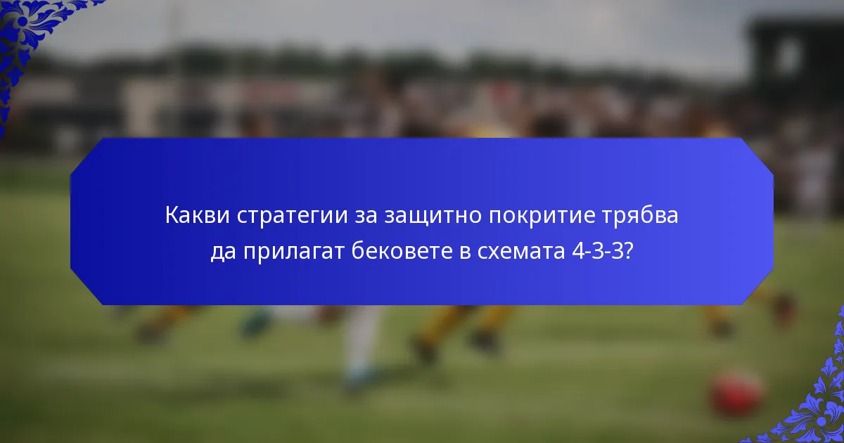 Какви стратегии за защитно покритие трябва да прилагат бековете в схемата 4-3-3?