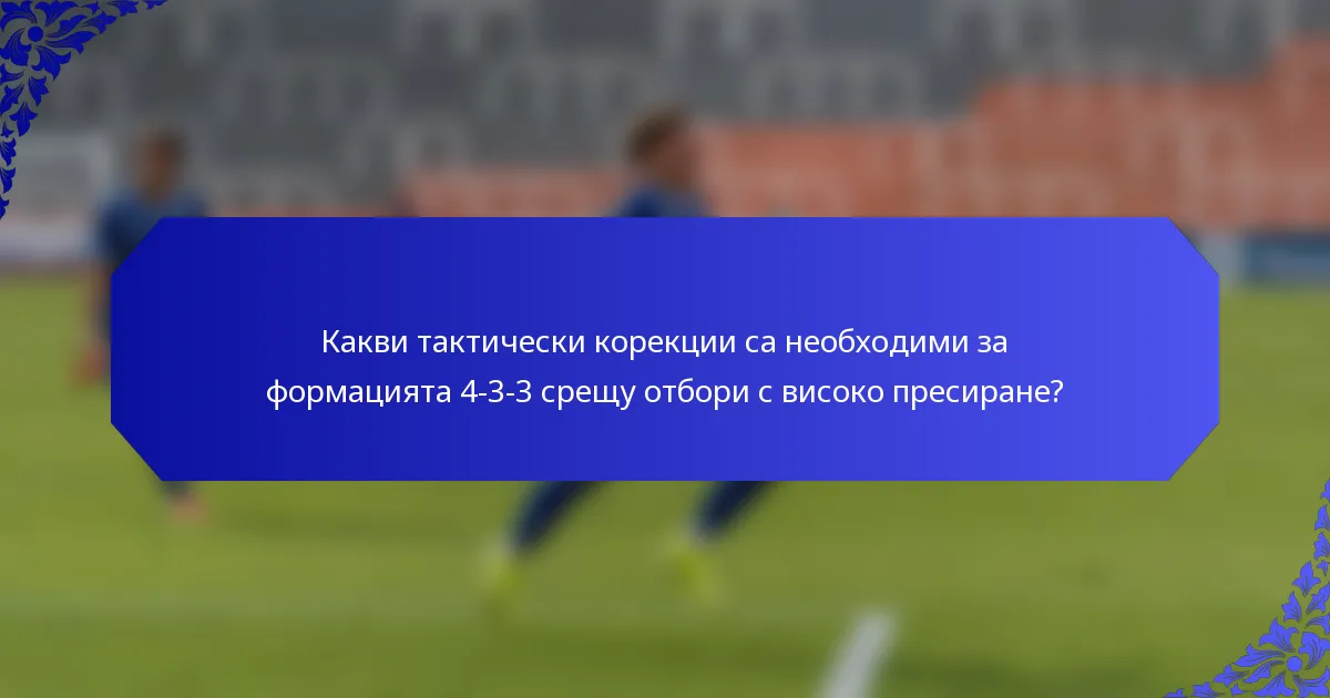 Какви тактически корекции са необходими за формацията 4-3-3 срещу отбори с високо пресиране?