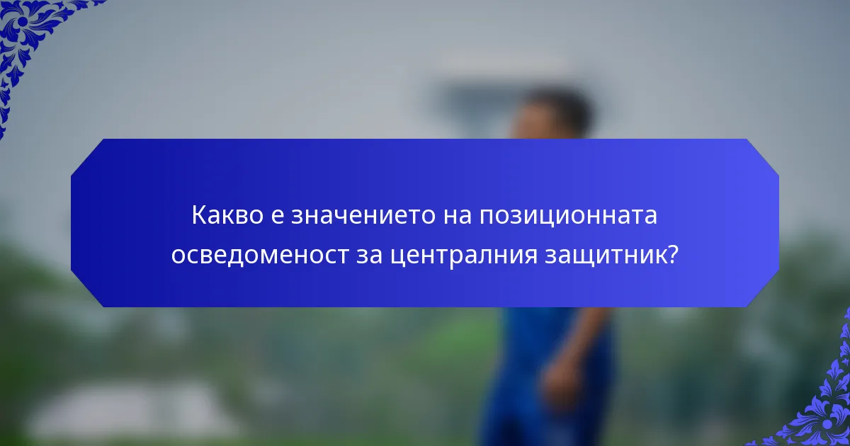 Какво е значението на позиционната осведоменост за централния защитник?