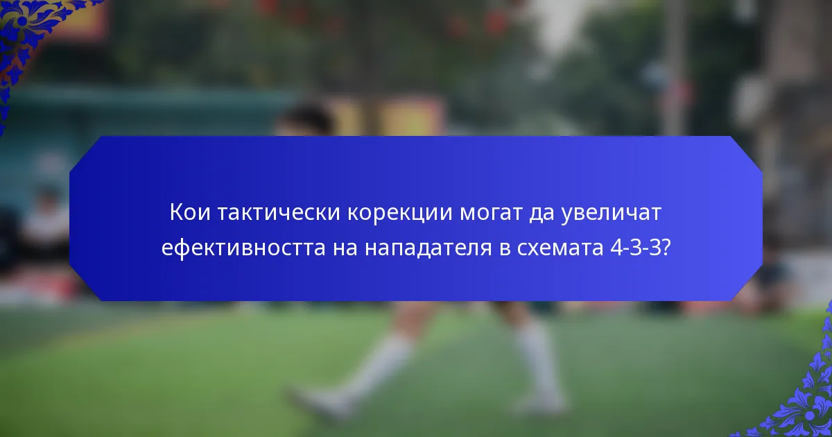 Кои тактически корекции могат да увеличат ефективността на нападателя в схемата 4-3-3?